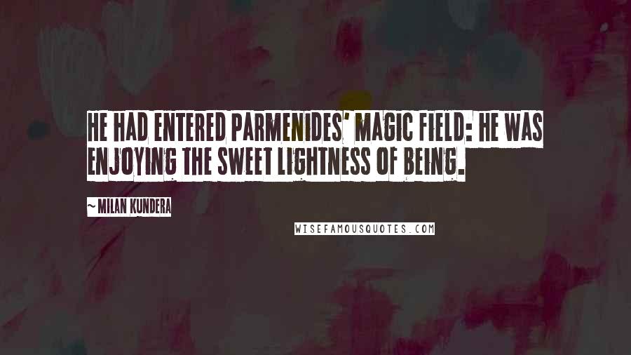 Milan Kundera Quotes: He had entered Parmenides' magic field: he was enjoying the sweet lightness of being.