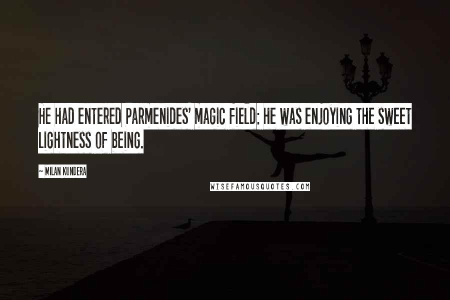 Milan Kundera Quotes: He had entered Parmenides' magic field: he was enjoying the sweet lightness of being.