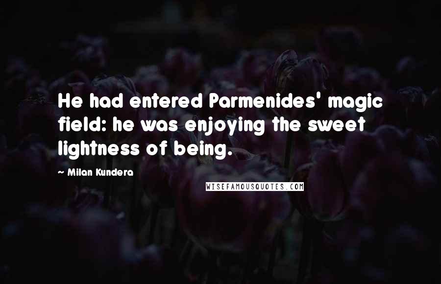 Milan Kundera Quotes: He had entered Parmenides' magic field: he was enjoying the sweet lightness of being.