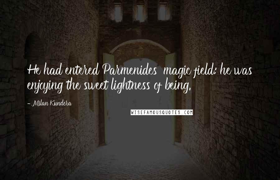 Milan Kundera Quotes: He had entered Parmenides' magic field: he was enjoying the sweet lightness of being.