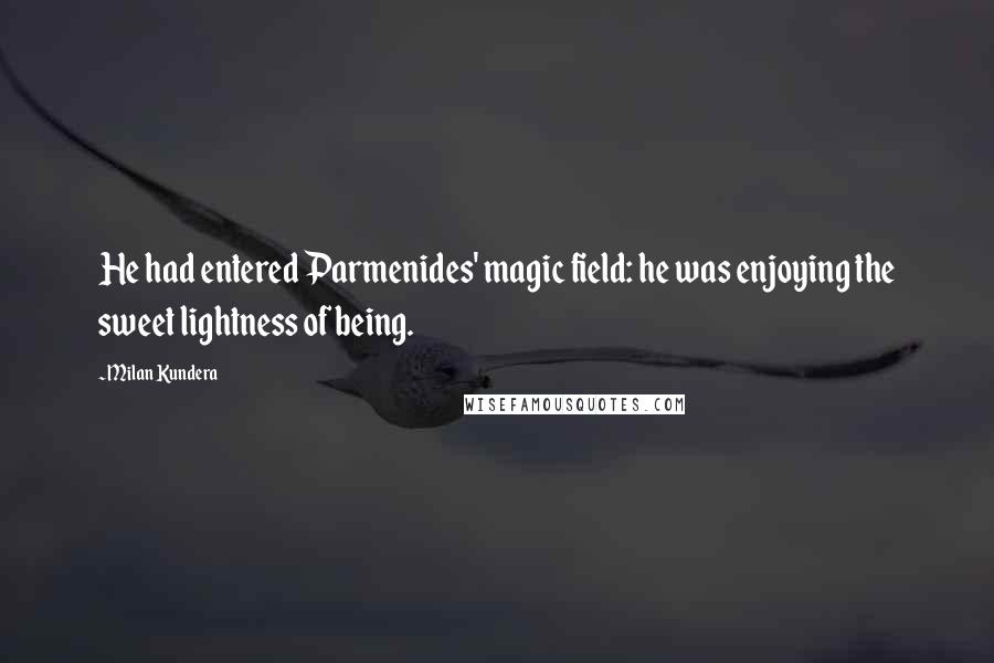 Milan Kundera Quotes: He had entered Parmenides' magic field: he was enjoying the sweet lightness of being.