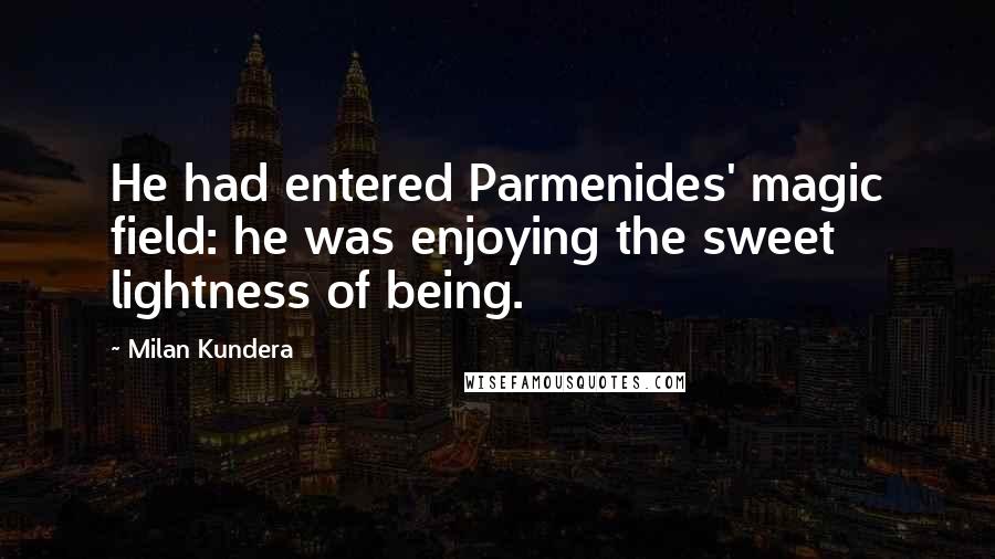 Milan Kundera Quotes: He had entered Parmenides' magic field: he was enjoying the sweet lightness of being.