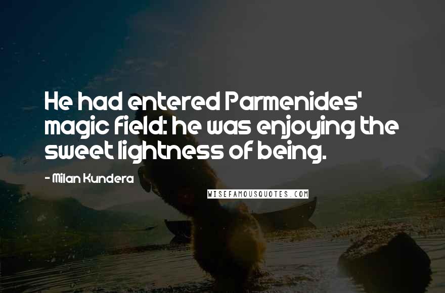 Milan Kundera Quotes: He had entered Parmenides' magic field: he was enjoying the sweet lightness of being.