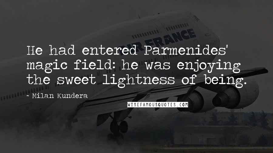 Milan Kundera Quotes: He had entered Parmenides' magic field: he was enjoying the sweet lightness of being.