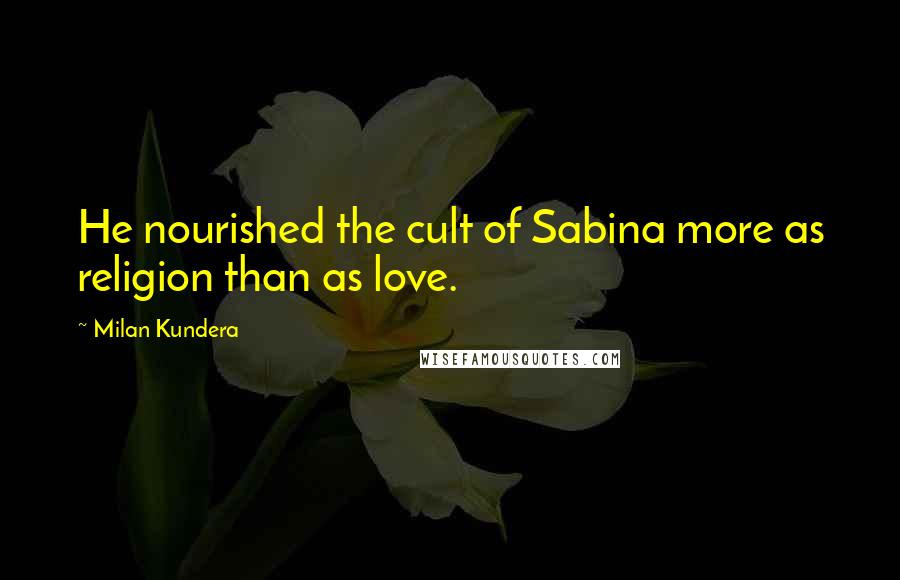 Milan Kundera Quotes: He nourished the cult of Sabina more as religion than as love.