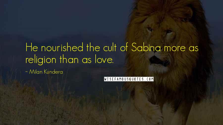 Milan Kundera Quotes: He nourished the cult of Sabina more as religion than as love.
