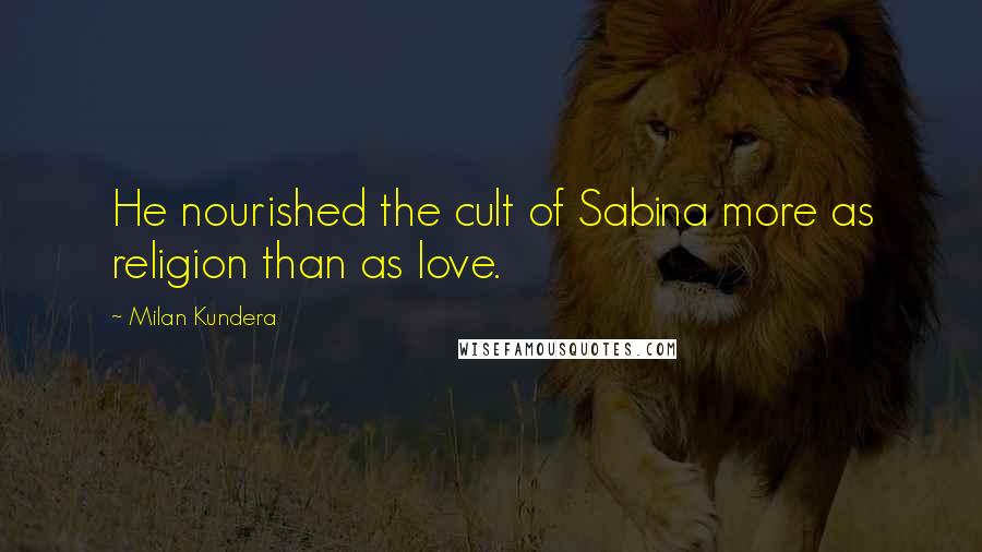 Milan Kundera Quotes: He nourished the cult of Sabina more as religion than as love.