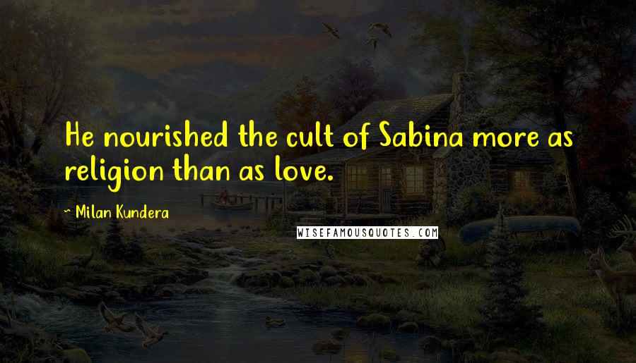 Milan Kundera Quotes: He nourished the cult of Sabina more as religion than as love.