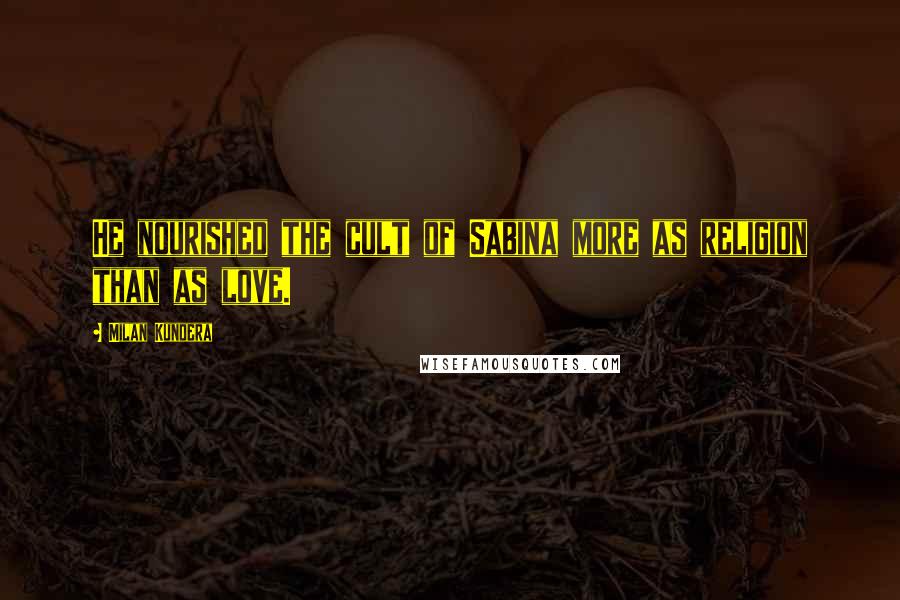 Milan Kundera Quotes: He nourished the cult of Sabina more as religion than as love.