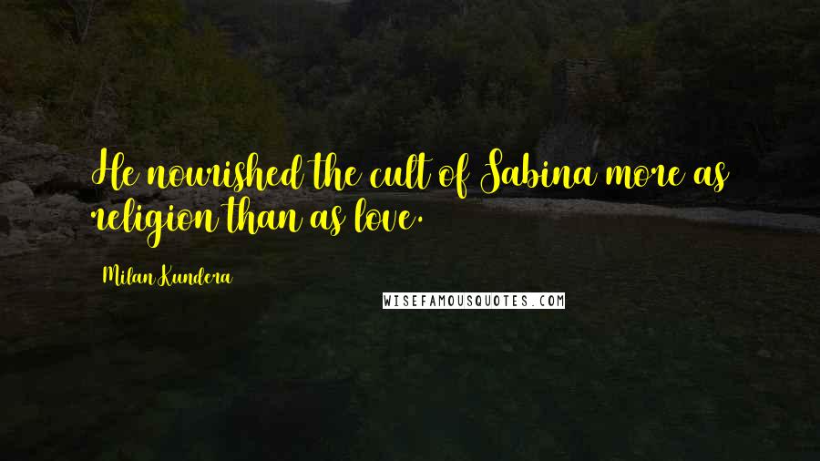 Milan Kundera Quotes: He nourished the cult of Sabina more as religion than as love.