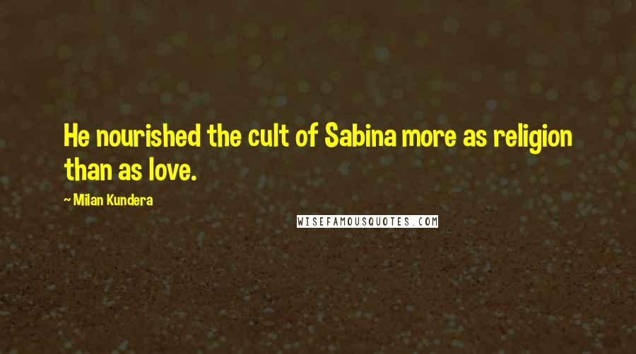 Milan Kundera Quotes: He nourished the cult of Sabina more as religion than as love.