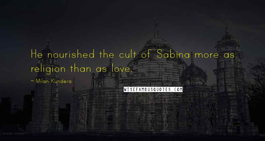 Milan Kundera Quotes: He nourished the cult of Sabina more as religion than as love.