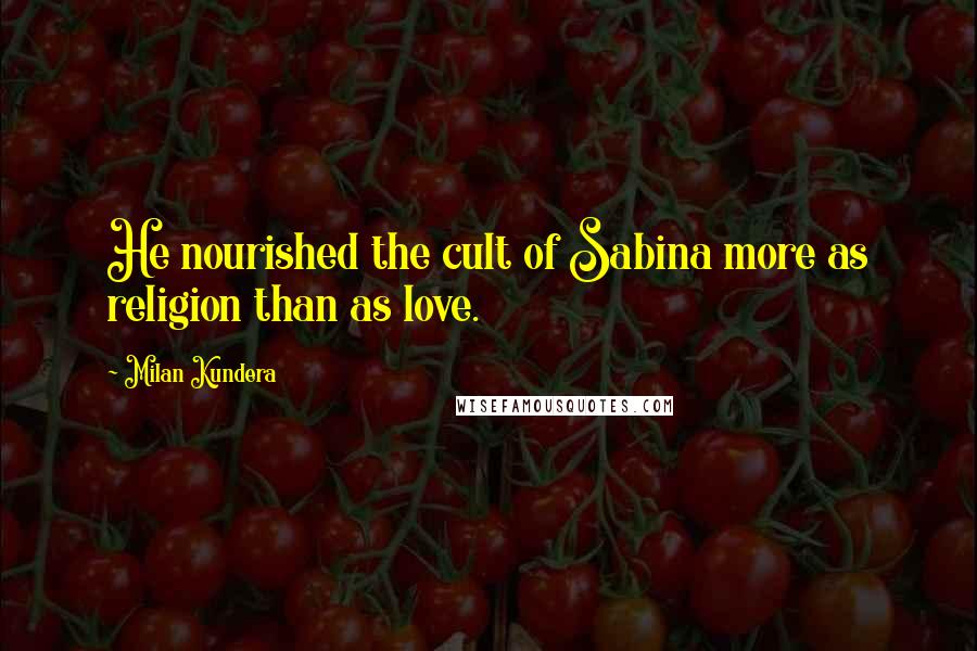 Milan Kundera Quotes: He nourished the cult of Sabina more as religion than as love.