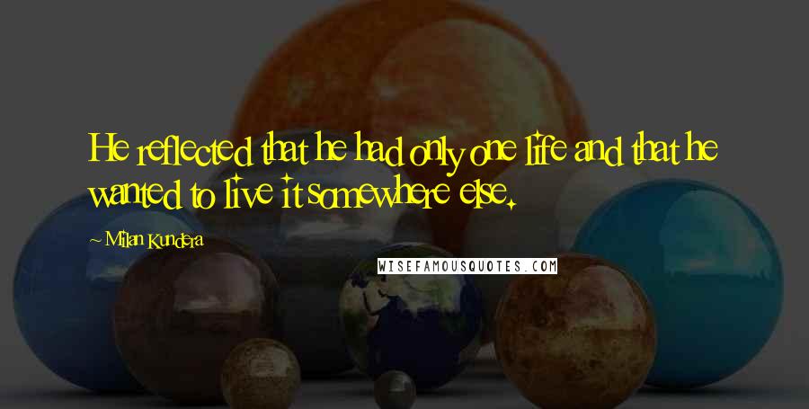 Milan Kundera Quotes: He reflected that he had only one life and that he wanted to live it somewhere else.