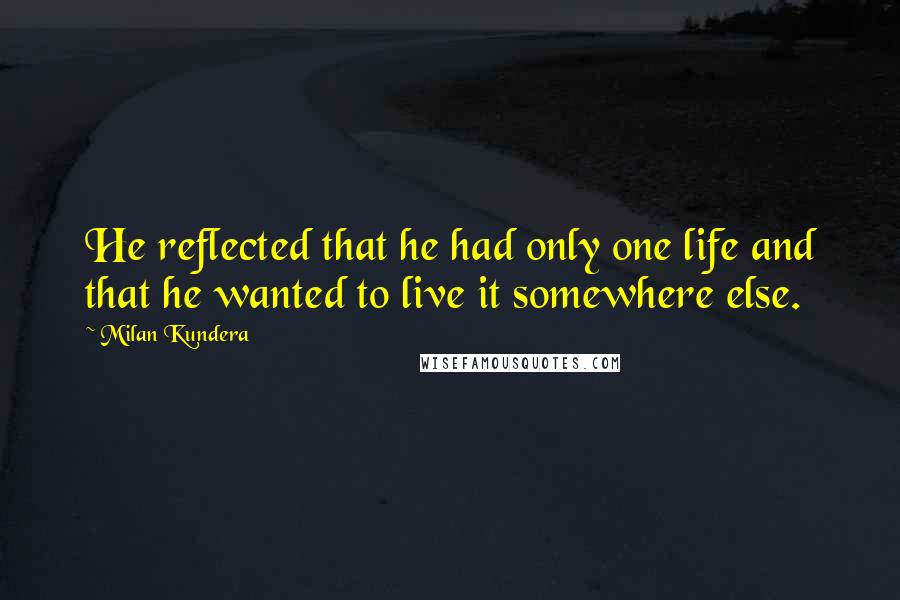 Milan Kundera Quotes: He reflected that he had only one life and that he wanted to live it somewhere else.