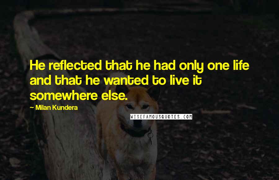 Milan Kundera Quotes: He reflected that he had only one life and that he wanted to live it somewhere else.