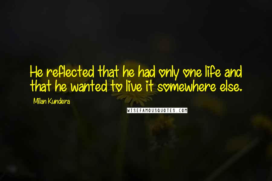 Milan Kundera Quotes: He reflected that he had only one life and that he wanted to live it somewhere else.