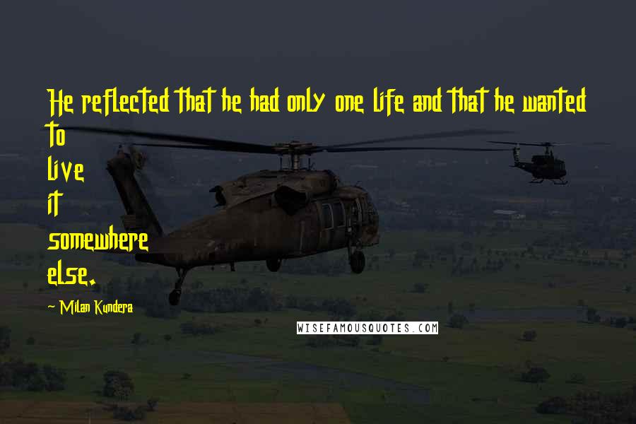 Milan Kundera Quotes: He reflected that he had only one life and that he wanted to live it somewhere else.