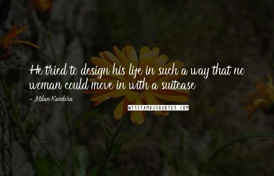Milan Kundera Quotes: He tried to design his life in such a way that no woman could move in with a suitcase