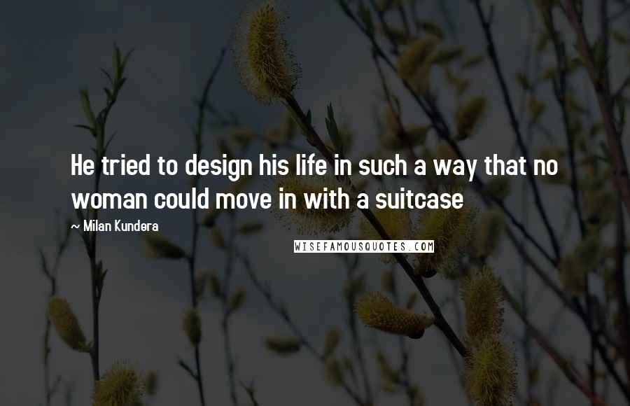 Milan Kundera Quotes: He tried to design his life in such a way that no woman could move in with a suitcase