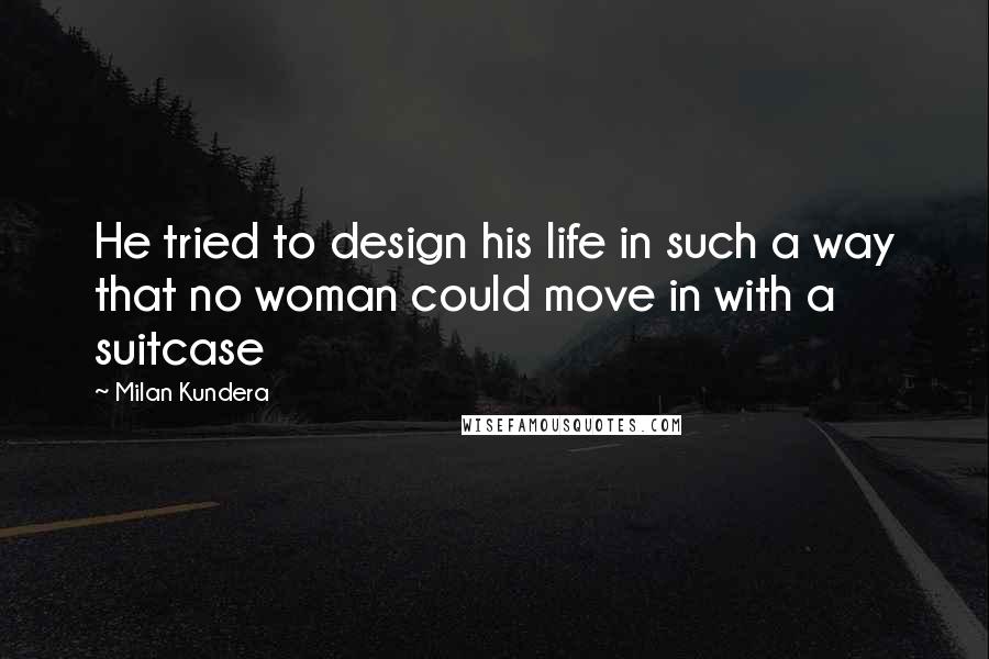 Milan Kundera Quotes: He tried to design his life in such a way that no woman could move in with a suitcase