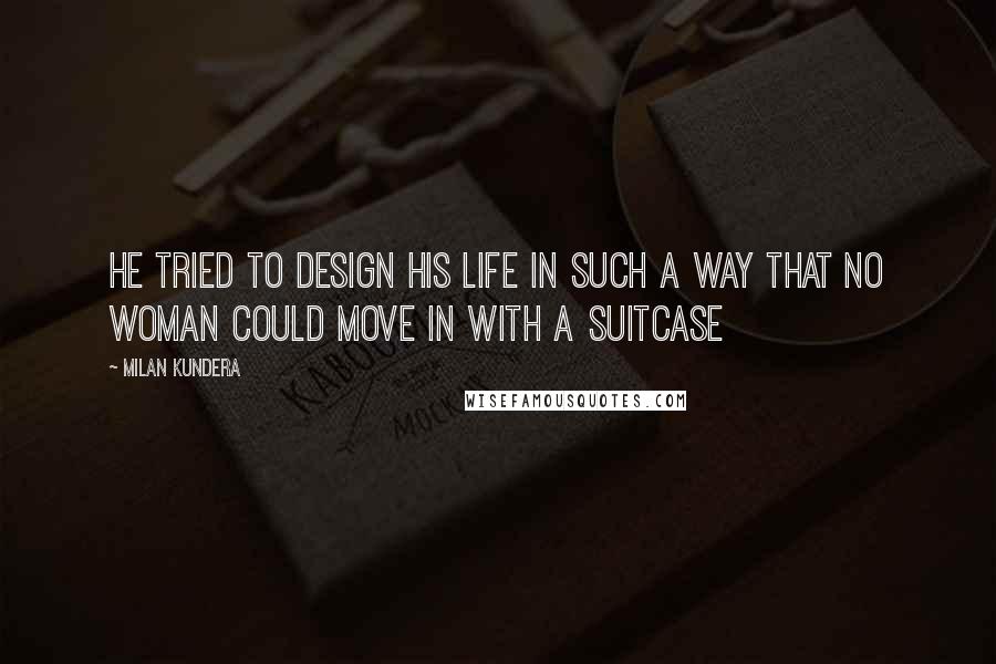 Milan Kundera Quotes: He tried to design his life in such a way that no woman could move in with a suitcase