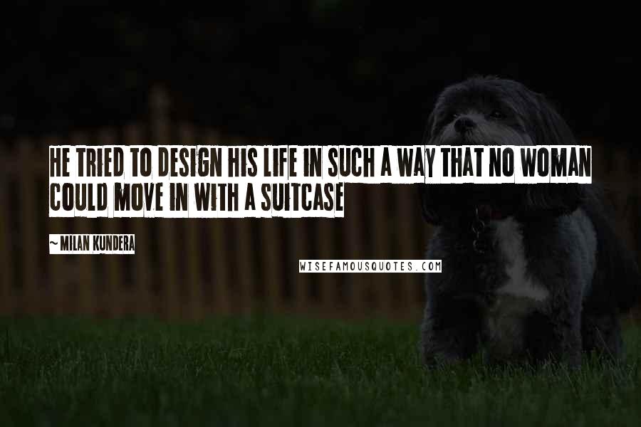Milan Kundera Quotes: He tried to design his life in such a way that no woman could move in with a suitcase