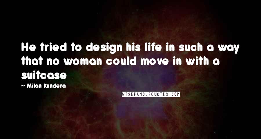 Milan Kundera Quotes: He tried to design his life in such a way that no woman could move in with a suitcase