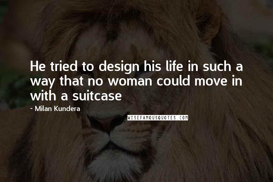 Milan Kundera Quotes: He tried to design his life in such a way that no woman could move in with a suitcase