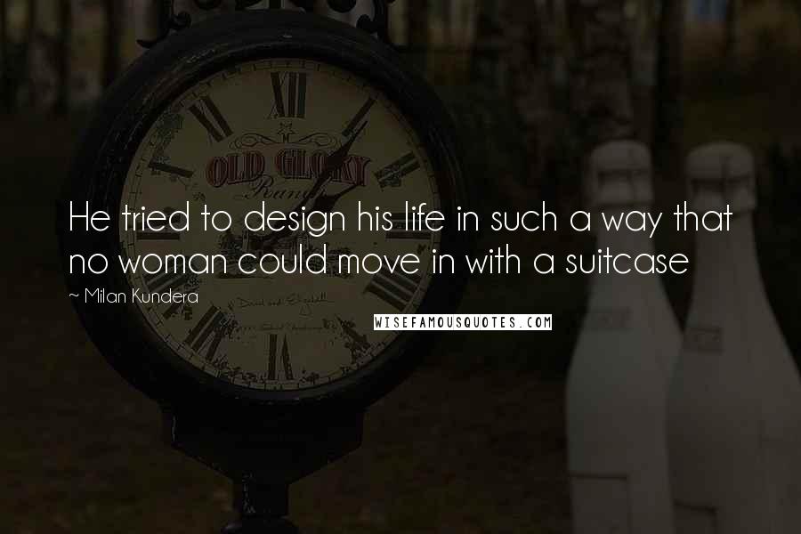 Milan Kundera Quotes: He tried to design his life in such a way that no woman could move in with a suitcase