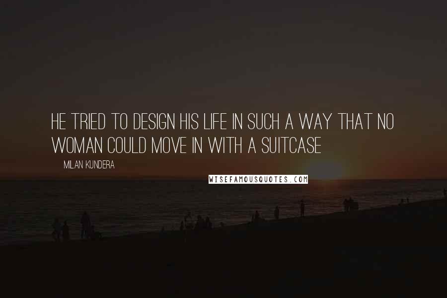 Milan Kundera Quotes: He tried to design his life in such a way that no woman could move in with a suitcase