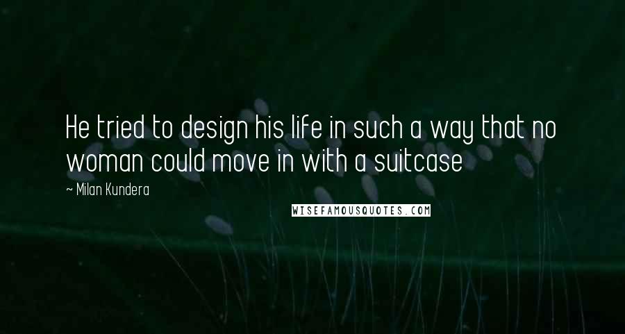 Milan Kundera Quotes: He tried to design his life in such a way that no woman could move in with a suitcase