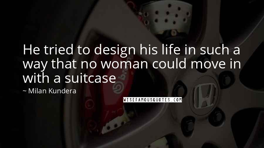 Milan Kundera Quotes: He tried to design his life in such a way that no woman could move in with a suitcase