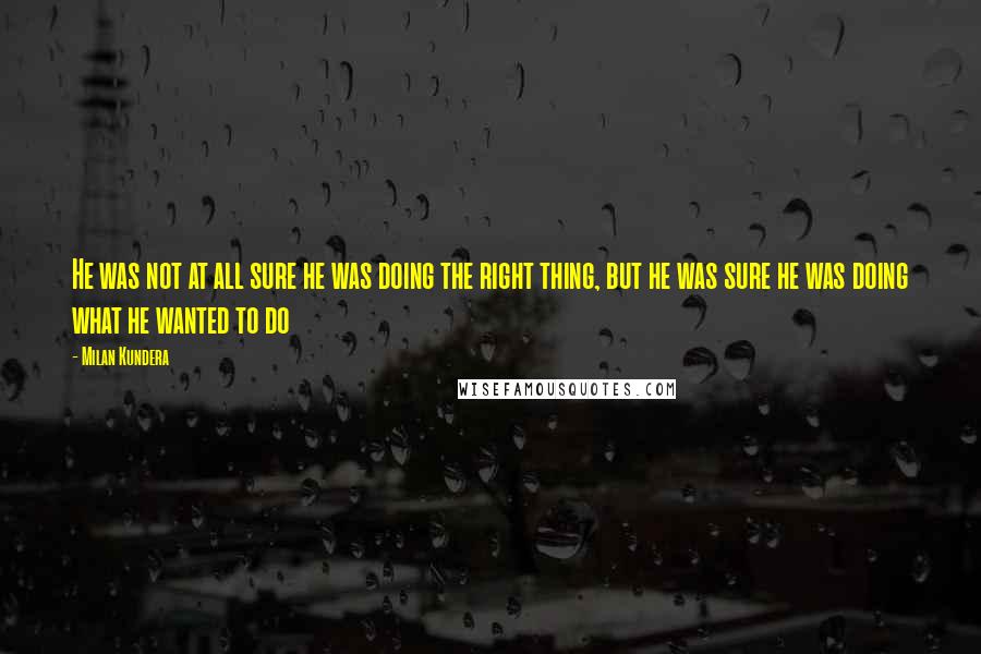 Milan Kundera Quotes: He was not at all sure he was doing the right thing, but he was sure he was doing what he wanted to do