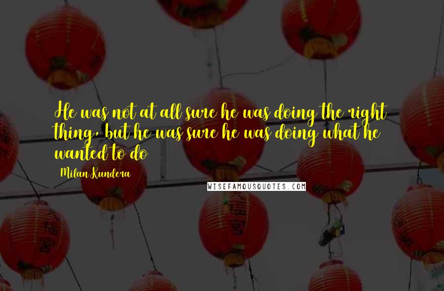 Milan Kundera Quotes: He was not at all sure he was doing the right thing, but he was sure he was doing what he wanted to do