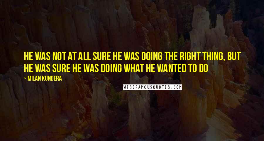 Milan Kundera Quotes: He was not at all sure he was doing the right thing, but he was sure he was doing what he wanted to do