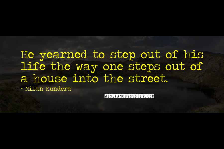 Milan Kundera Quotes: He yearned to step out of his life the way one steps out of a house into the street.