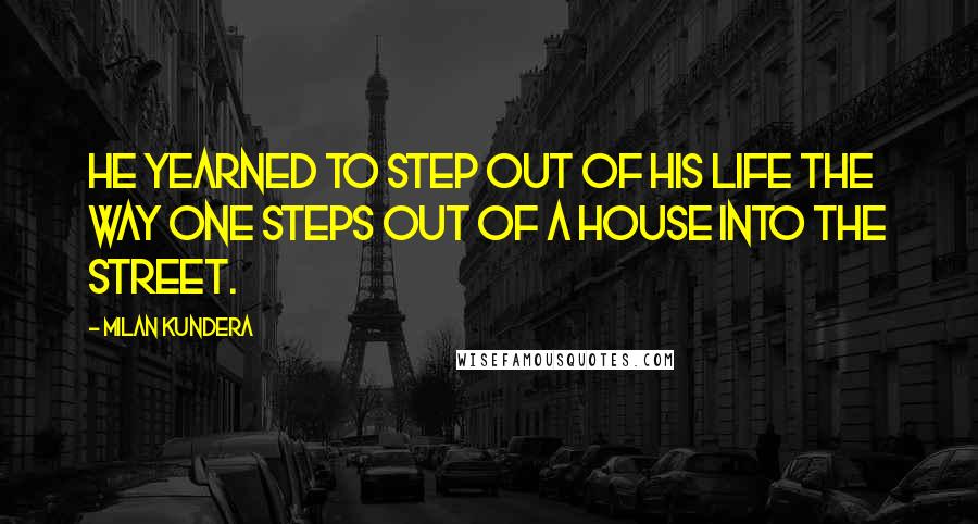 Milan Kundera Quotes: He yearned to step out of his life the way one steps out of a house into the street.