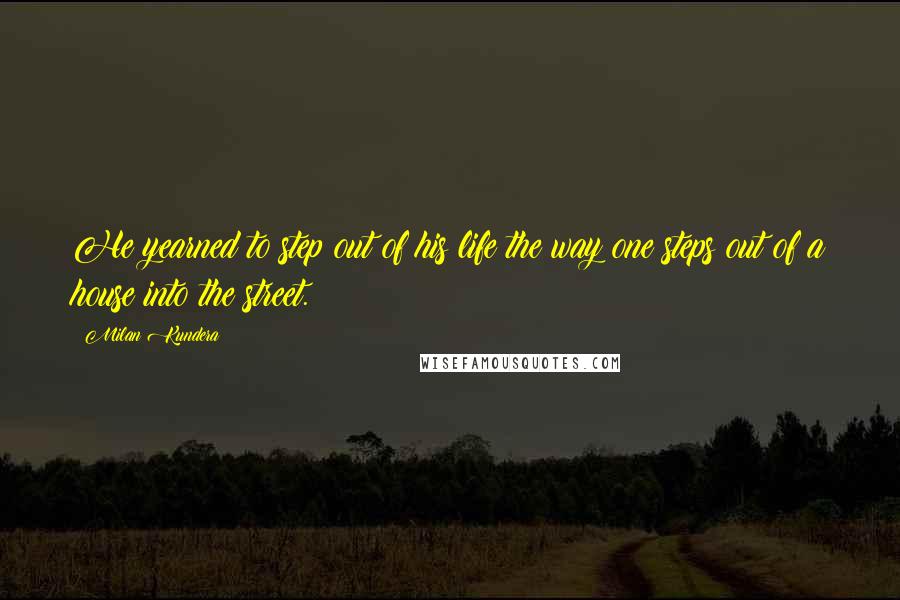 Milan Kundera Quotes: He yearned to step out of his life the way one steps out of a house into the street.