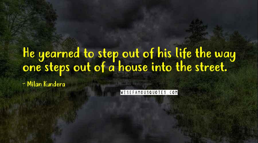 Milan Kundera Quotes: He yearned to step out of his life the way one steps out of a house into the street.