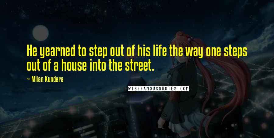 Milan Kundera Quotes: He yearned to step out of his life the way one steps out of a house into the street.