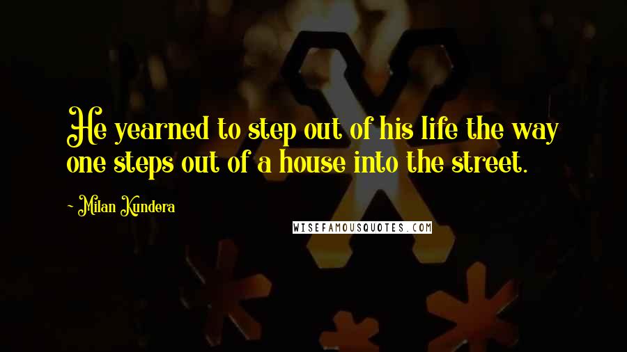 Milan Kundera Quotes: He yearned to step out of his life the way one steps out of a house into the street.