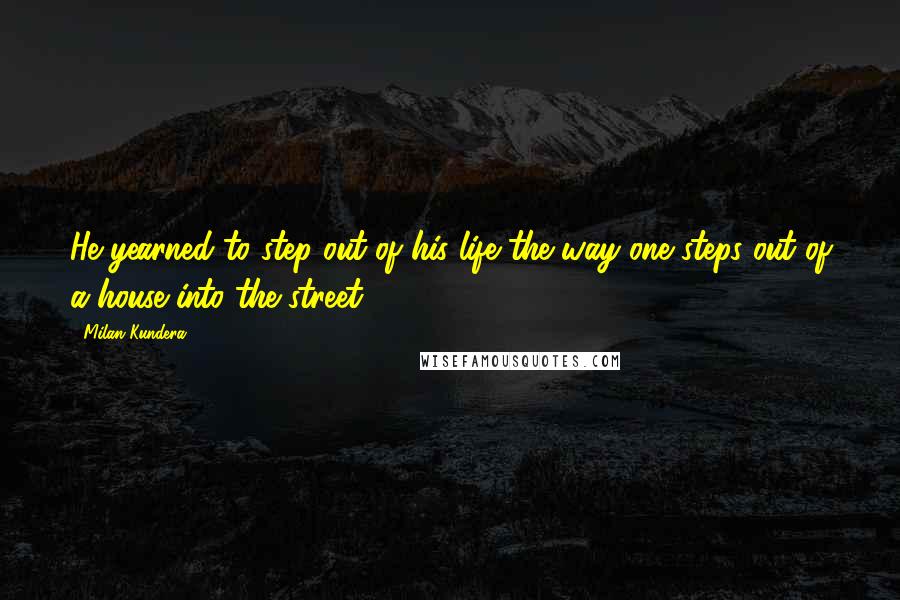 Milan Kundera Quotes: He yearned to step out of his life the way one steps out of a house into the street.