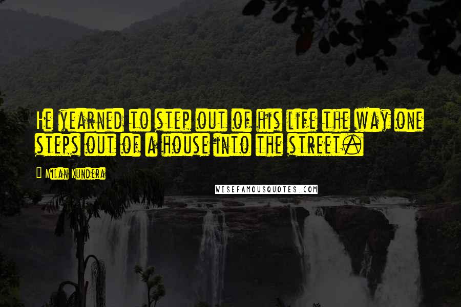 Milan Kundera Quotes: He yearned to step out of his life the way one steps out of a house into the street.