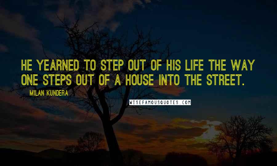 Milan Kundera Quotes: He yearned to step out of his life the way one steps out of a house into the street.