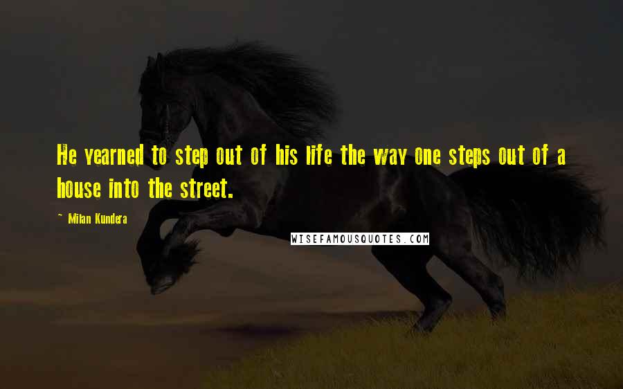 Milan Kundera Quotes: He yearned to step out of his life the way one steps out of a house into the street.