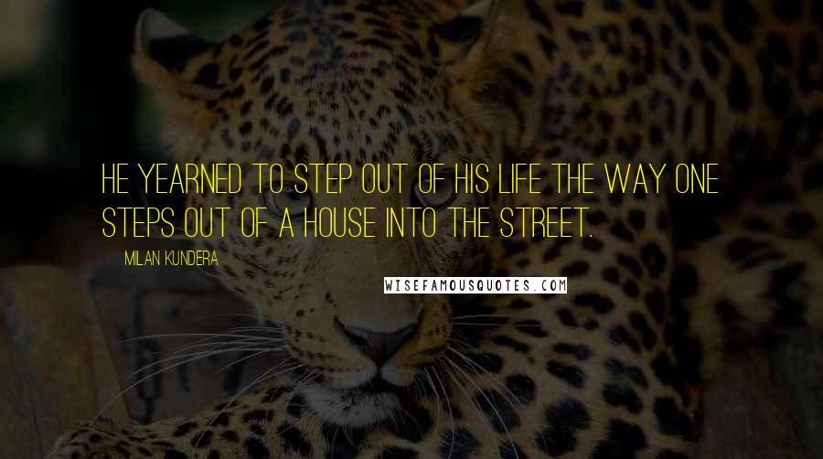 Milan Kundera Quotes: He yearned to step out of his life the way one steps out of a house into the street.