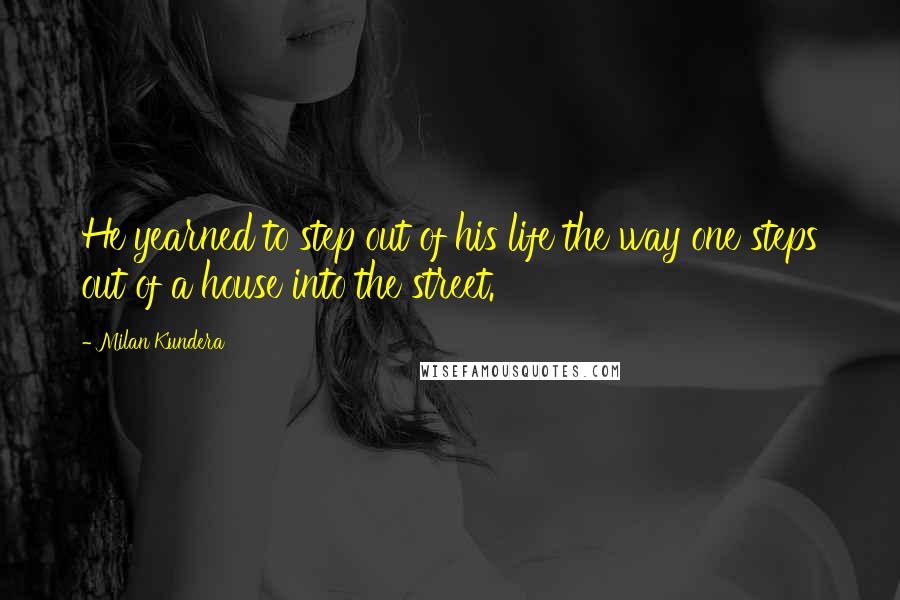 Milan Kundera Quotes: He yearned to step out of his life the way one steps out of a house into the street.