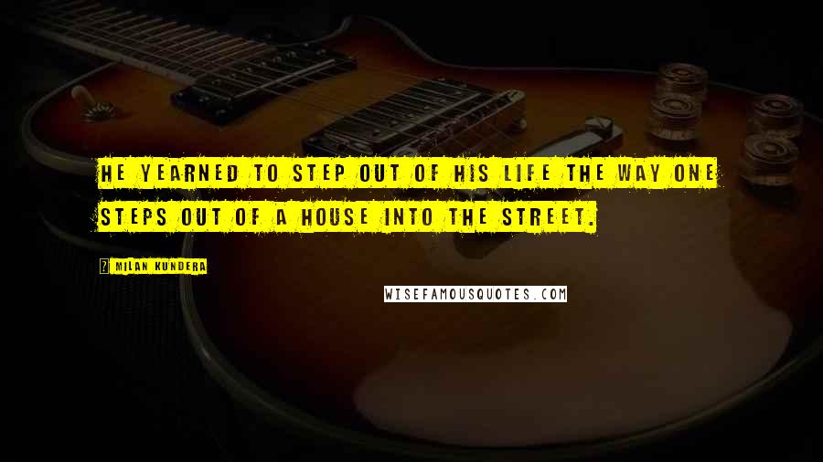 Milan Kundera Quotes: He yearned to step out of his life the way one steps out of a house into the street.