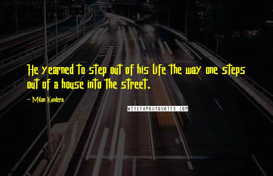 Milan Kundera Quotes: He yearned to step out of his life the way one steps out of a house into the street.